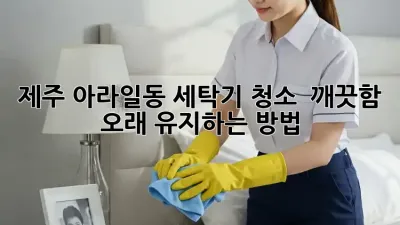 제주 아라일동 세탁기 청소 : 깨끗함, 오래 유지하는 방법!