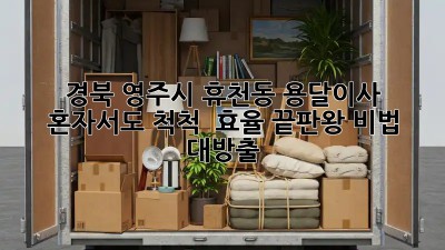 경북 영주시 휴천동 용달이사, 혼자서도 척척! 💪 효율 끝판왕 비법 대방출!